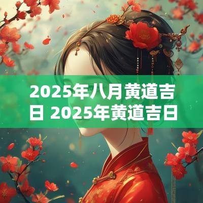2025年八月黄道吉日 2025年黄道吉日砍树