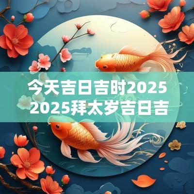 今天吉日吉时2025 2025拜太岁吉日吉时