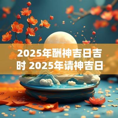 2025年酬神吉日吉时 2025年请神吉日吉时