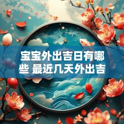 宝宝外出吉日有哪些 最近几天外出吉日