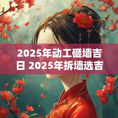 2025年动工砸墙吉日 2025年拆墙选吉日