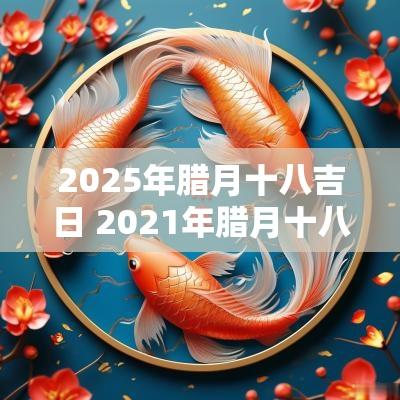 2025年腊月十八吉日 2025年腊月十八日黄道吉日