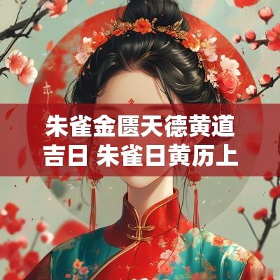 朱雀金匮天德黄道吉日 朱雀日黄历上说宜嫁娶
