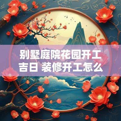 别墅庭院花园开工吉日 装修开工怎么挑选吉日