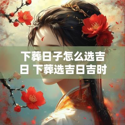 下葬日子怎么选吉日 下葬选吉日吉时的方法