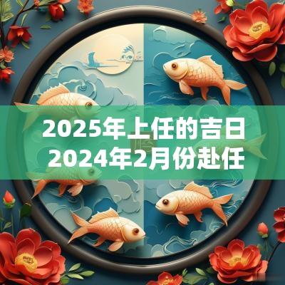 2025年上任的吉日 2025年2月份赴任黄道吉日