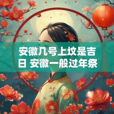 安徽几号上坟是吉日 安徽一般过年祭祖在什么时间