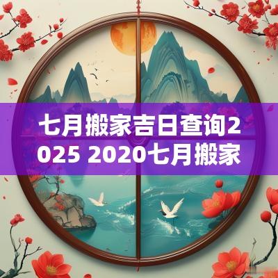 七月搬家吉日查询2025 2025七月搬家开灶吉日