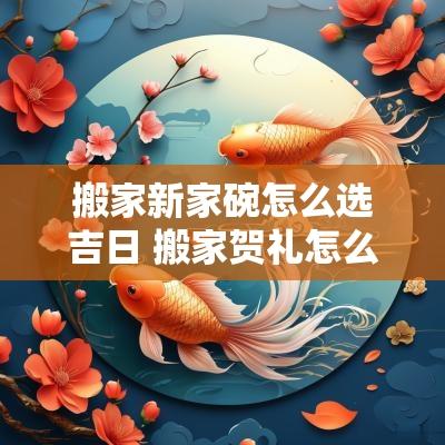 搬家新家碗怎么选吉日 搬家贺礼怎么选吉日