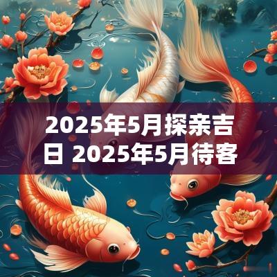2025年5月探亲吉日 2025年5月待客吉日