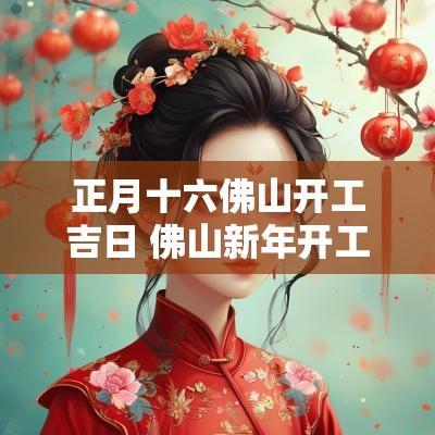 正月十六佛山开工吉日 佛山新年开工放鞭炮
