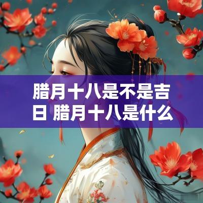 腊月十八是不是吉日 腊月十八是什么日子