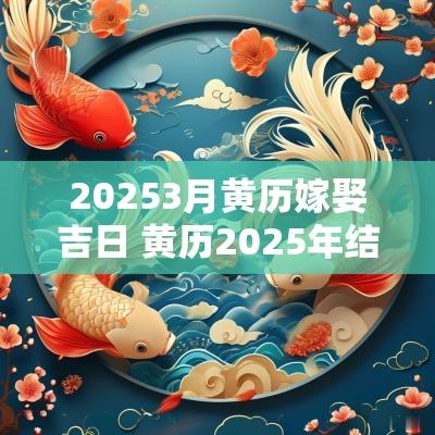 20253月黄历嫁娶吉日 黄历2025年结婚吉日