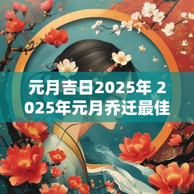 元月吉日2025年 2025年元月乔迁最佳的吉日一览表