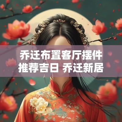 乔迁布置客厅摆件推荐吉日 乔迁新居布置客厅推荐吉日