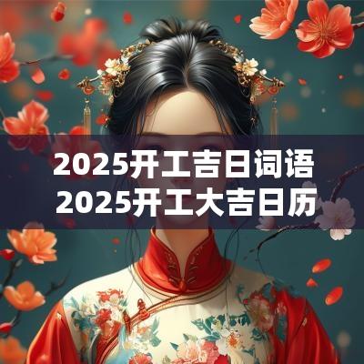 2025开工吉日词语 2025开工大吉日历