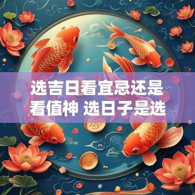 选吉日看宜忌还是看值神 选日子是选吉神还是黄道吉日