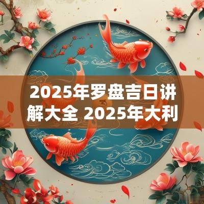 2025年罗盘吉日讲解大全 2025年大利方位罗盘图
