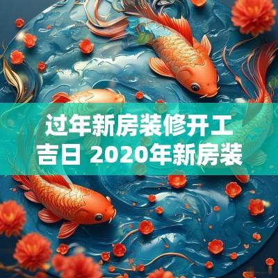 过年新房装修开工吉日 2025年新房装修开工黄道吉日