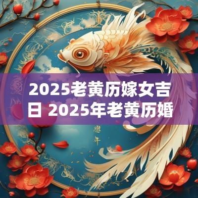 2025老黄历嫁女吉日 2025年老黄历婚姻吉日