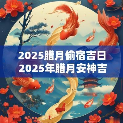 2025腊月偷宿吉日 2025年腊月安神吉日