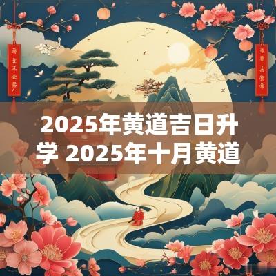 2025年黄道吉日升学 2025年十月黄道吉日