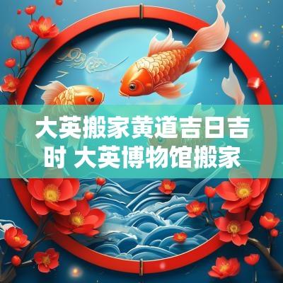 大英搬家黄道吉日吉时 大英博物馆搬家
