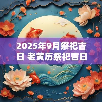 2025年9月祭祀吉日 老黄历祭祀吉日2025年