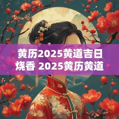 黄历2025黄道吉日烧香 2025黄历黄道吉日生子