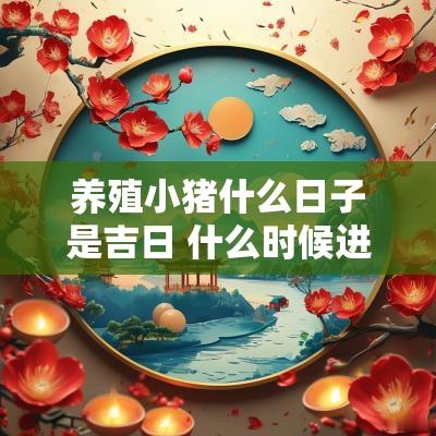 养殖小猪什么日子是吉日 什么时候进小猪苗好养