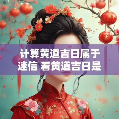 计算黄道吉日属于迷信 看黄道吉日是科学还是迷信