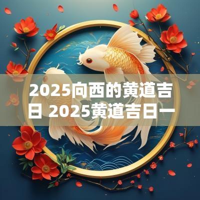 2025向西的黄道吉日 2025黄道吉日一览表全年