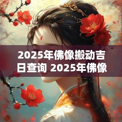 2025年佛像搬动吉日查询 2025年佛像搬迁吉日
