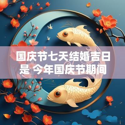 国庆节七天结婚吉日是 今年国庆节期间婚嫁的吉日