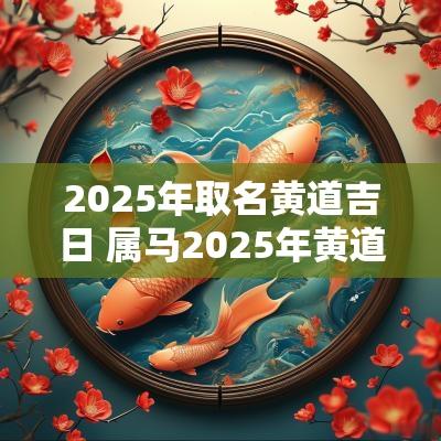 2025年取名黄道吉日 属马2025年黄道吉日