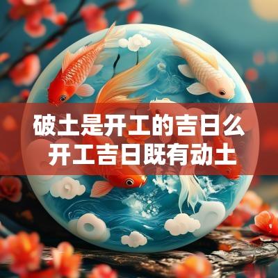 破土是开工的吉日么 开工吉日既有动土又有破土