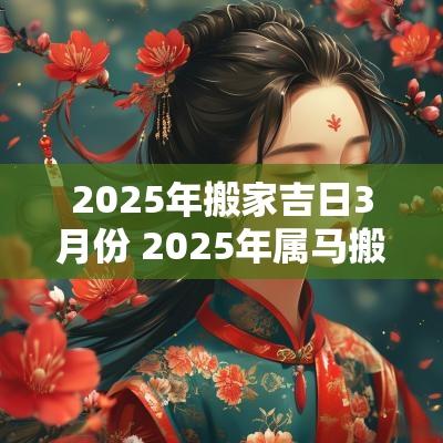 2025年搬家吉日3月份 2025年属马搬家吉日