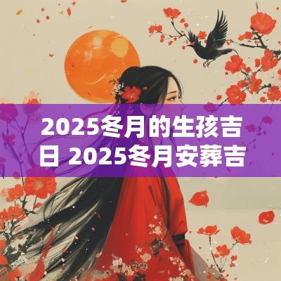 2025冬月的生孩吉日 2025冬月安葬吉日