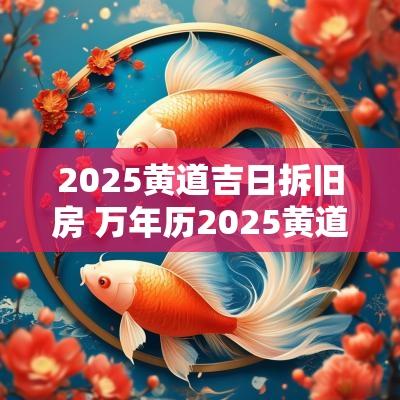 2025黄道吉日拆旧房 万年历2025黄道吉日
