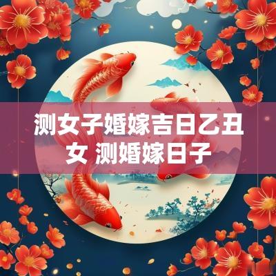 测女子婚嫁吉日乙丑女 测婚嫁日子