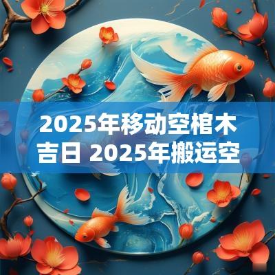 2025年移动空棺木吉日 2025年搬运空棺材吉日