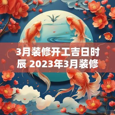 3月装修开工吉日时辰 2025年3月装修开工的吉日吉时