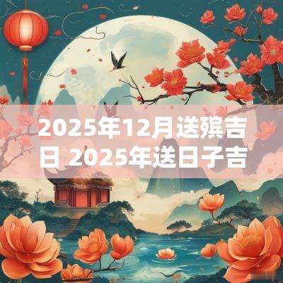 2025年12月送殡吉日 2025年送日子吉日