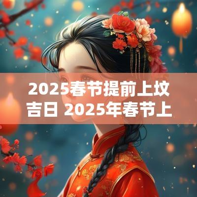 2025春节提前上坟吉日 2025年春节上坟哪天好