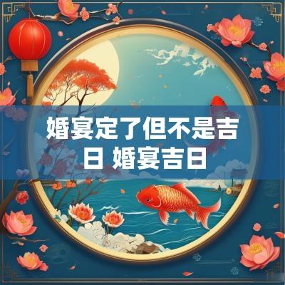 婚宴定了但不是吉日 婚宴吉日