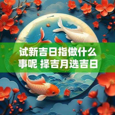 试新吉日指做什么事呢 择吉月选吉日是什么意思