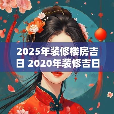 2025年装修楼房吉日 2025年装修吉日