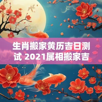 生肖搬家黄历吉日测试 2025属相搬家吉日查询表