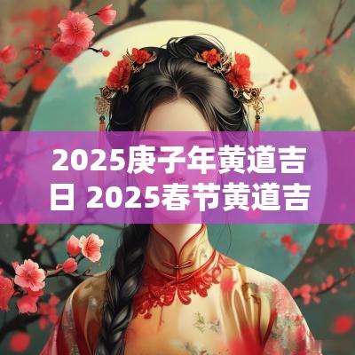 2025庚子年黄道吉日 2025春节黄道吉日