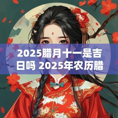 2025腊月十一是吉日吗 2025年农历腊月十一是几月几号